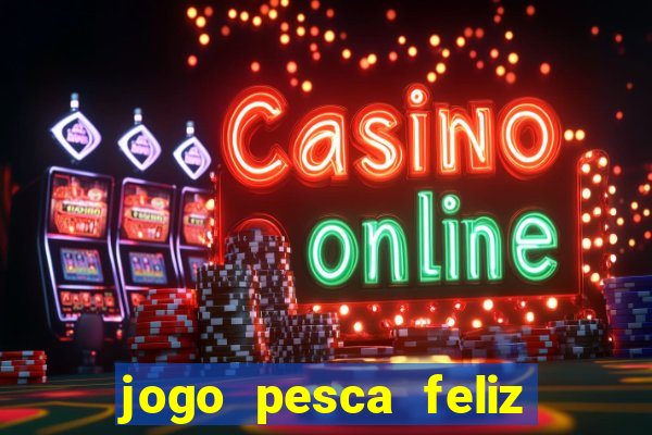 jogo pesca feliz que ganha dinheiro